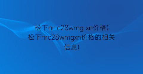 “松下nr c28wmg xn价格(松下nrc28wmgxn价格的相关信息)